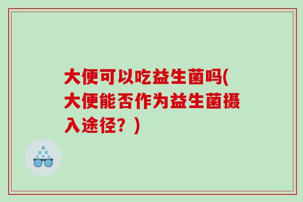 大便可以吃益生菌吗(大便能否作为益生菌摄入途径？)
