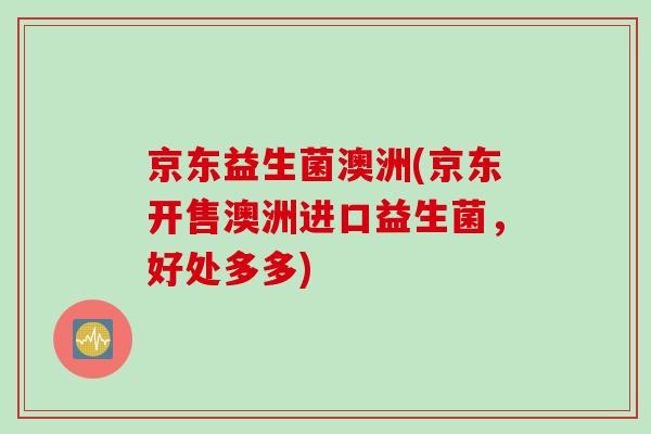 京东益生菌澳洲(京东开售澳洲进口益生菌，好处多多)