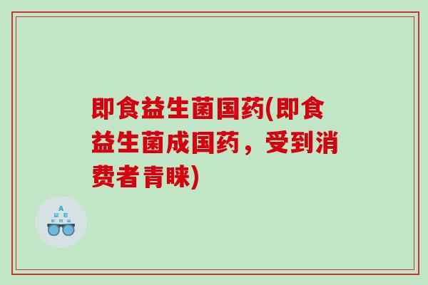 即食益生菌国药(即食益生菌成国药，受到消费者青睐)