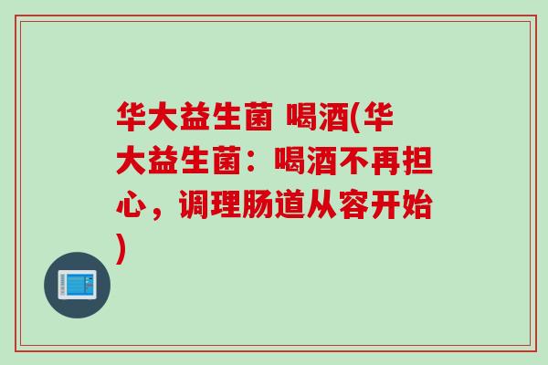 华大益生菌 喝酒(华大益生菌：喝酒不再担心，调理肠道从容开始)