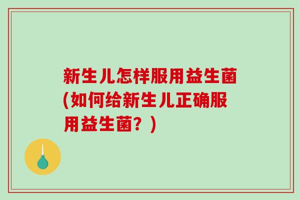 新生儿怎样服用益生菌(如何给新生儿正确服用益生菌？)