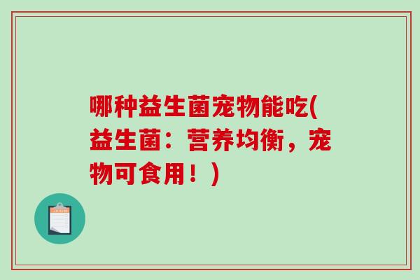 哪种益生菌宠物能吃(益生菌：营养均衡，宠物可食用！)