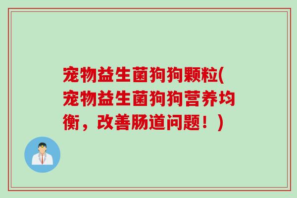 宠物益生菌狗狗颗粒(宠物益生菌狗狗营养均衡，改善肠道问题！)