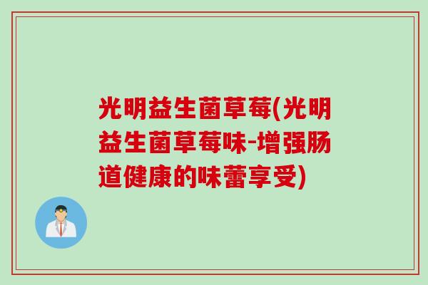 光明益生菌草莓(光明益生菌草莓味-增强肠道健康的味蕾享受)