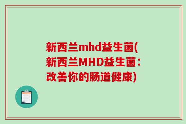 新西兰mhd益生菌(新西兰MHD益生菌：改善你的肠道健康)