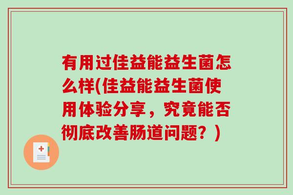有用过佳益能益生菌怎么样(佳益能益生菌使用体验分享，究竟能否彻底改善肠道问题？)