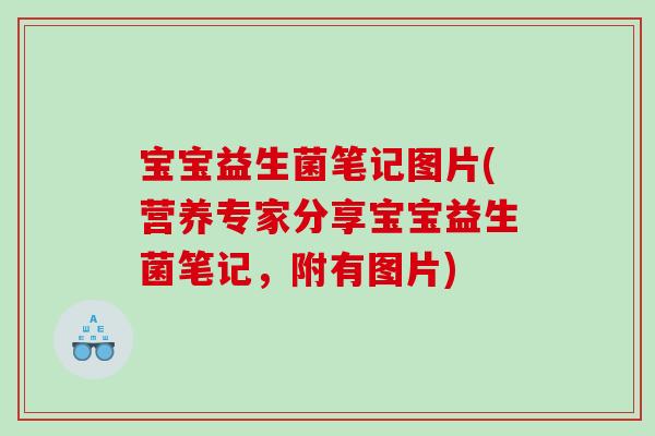 宝宝益生菌笔记图片(营养专家分享宝宝益生菌笔记，附有图片)