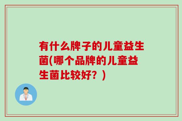 有什么牌子的儿童益生菌(哪个品牌的儿童益生菌比较好？)