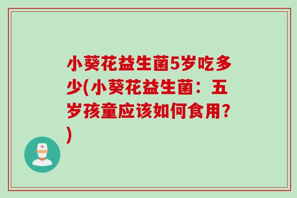 小葵花益生菌5岁吃多少(小葵花益生菌：五岁孩童应该如何食用？)