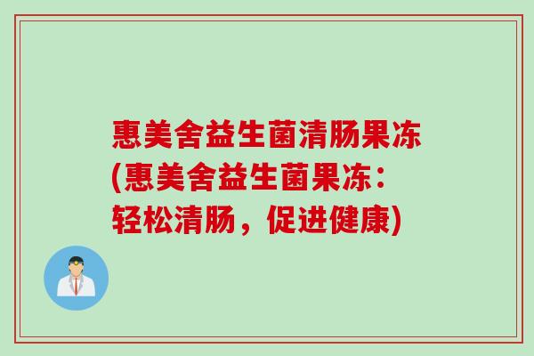 惠美舍益生菌清肠果冻(惠美舍益生菌果冻：轻松清肠，促进健康)