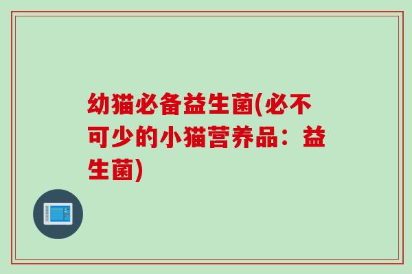 幼猫必备益生菌(必不可少的小猫营养品：益生菌)