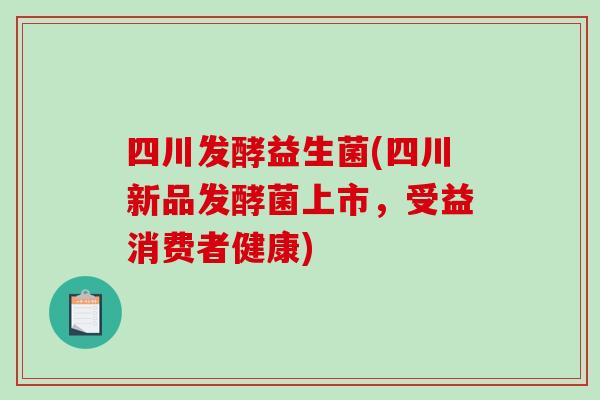 四川发酵益生菌(四川新品发酵菌上市,受益消费者健康) 四川发酵益生菌(四川新品发酵菌上市,受益消费者健康)