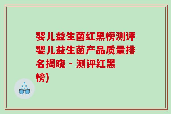 婴儿益生菌红黑榜测评婴儿益生菌产品质量排名揭晓 - 测评红黑榜)