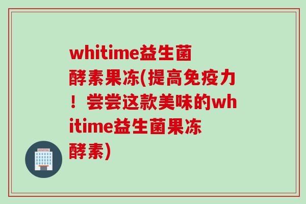 whitime益生菌酵素果冻(提高免疫力！尝尝这款美味的whitime益生菌果冻酵素)