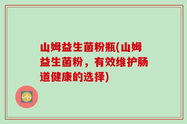 山姆益生菌粉瓶(山姆益生菌粉，有效维护肠道健康的选择)