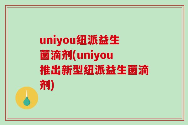 uniyou纽派益生菌滴剂(uniyou推出新型纽派益生菌滴剂)