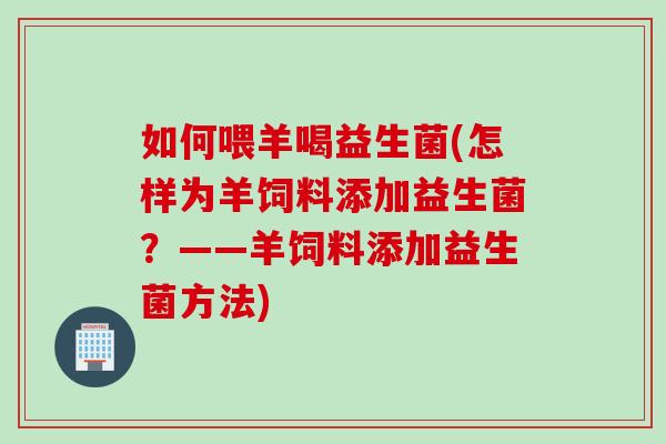 如何喂羊喝益生菌(怎样为羊饲料添加益生菌？——羊饲料添加益生菌方法)