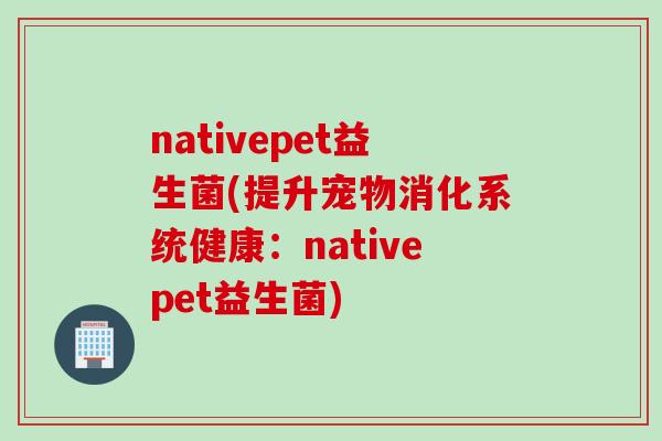 nativepet益生菌(提升宠物消化系统健康：nativepet益生菌)