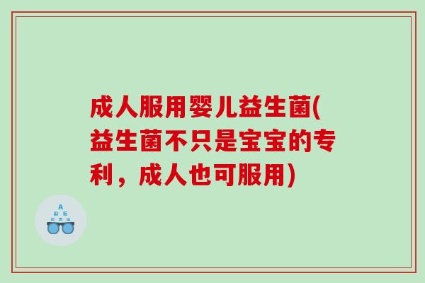 成人服用婴儿益生菌(益生菌不只是宝宝的专利，成人也可服用)