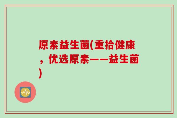 原素益生菌(重拾健康,优选原素——益生菌) 原素益生菌(重拾健康,优选原素——益生菌)