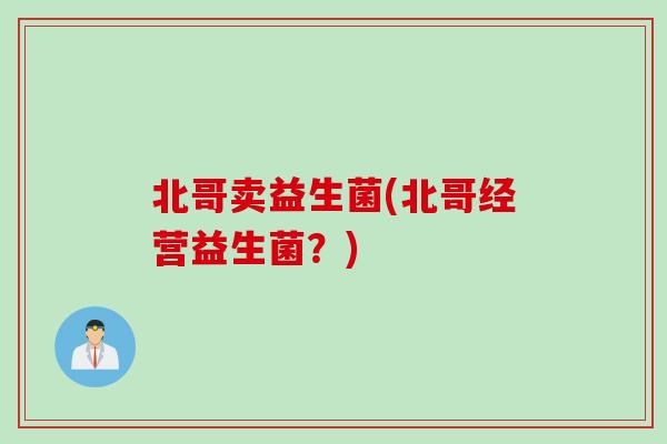 北哥卖益生菌(北哥经营益生菌？)