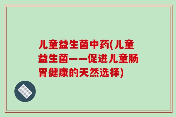 儿童益生菌(儿童益生菌——促进儿童肠胃健康的天然选择) 儿童益生菌(儿童益生菌——促进儿童肠胃健康的天然选择)