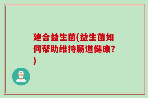 建合益生菌(益生菌如何帮助维持肠道健康？)