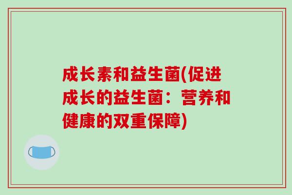 成长素和益生菌(促进成长的益生菌：营养和健康的双重保障)