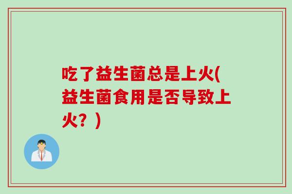 吃了益生菌总是上火(益生菌食用是否导致上火？)