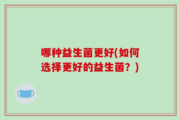 哪种益生菌更好(如何选择更好的益生菌？)