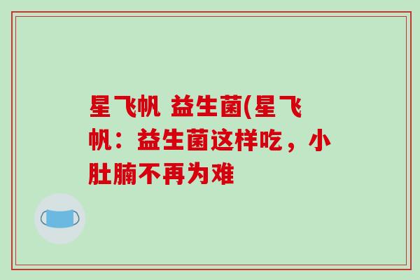 星飞帆 益生菌(星飞帆:益生菌这样吃,小肚腩不再为难 星飞帆 益生菌(星飞帆:益生菌这样吃,小肚腩不再为难