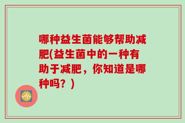 哪种益生菌能够帮助(益生菌中的一种有助于,你知道是哪种吗?) 哪种益生菌能够帮助(益生菌中的一种有助于,你知道是哪种吗?)
