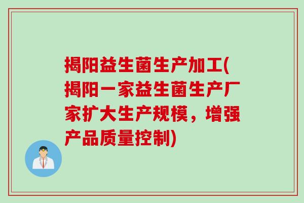 揭阳益生菌生产加工(揭阳一家益生菌生产厂家扩大生产规模,增强产品质量控制) 揭阳益生菌生产加工(揭阳一家益生菌生产厂家扩大生产规模,增强产品质量控制)