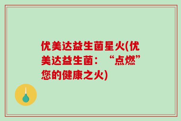 优美达益生菌星火(优美达益生菌：“点燃”您的健康之火)