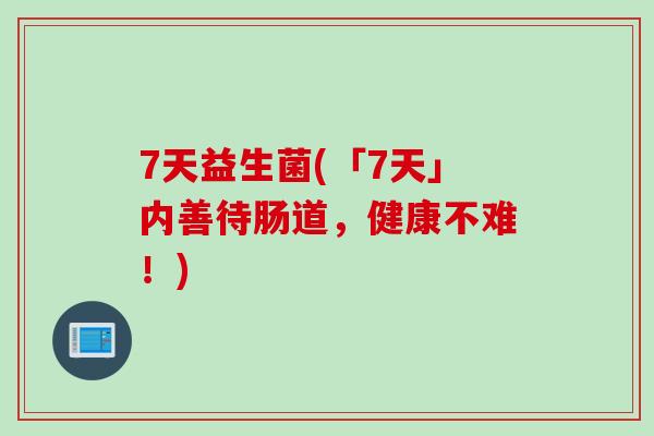 7天益生菌(「7天」内善待肠道,健康不难!) 7天益生菌(「7天」内善待肠道,健康不难!)