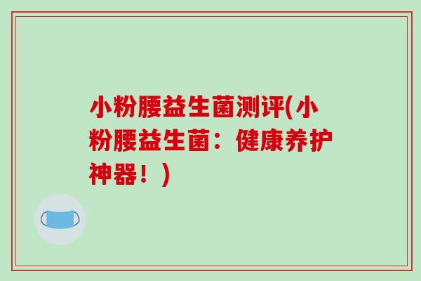 小粉腰益生菌测评(小粉腰益生菌:健康养护神器!) 小粉腰益生菌测评(小粉腰益生菌:健康养护神器!)
