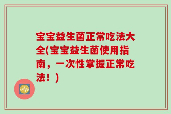 宝宝益生菌正常吃法大全(宝宝益生菌使用指南,一次性掌握正常吃法!) 宝宝益生菌正常吃法大全(宝宝益生菌使用指南,一次性掌握正常吃法!)