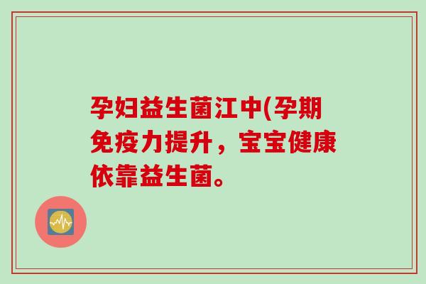 孕妇益生菌江中(孕期力提升，宝宝健康依靠益生菌。