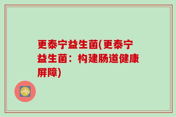 更泰宁益生菌(更泰宁益生菌:构建肠道健康屏障) 更泰宁益生菌(更泰宁益生菌:构建肠道健康屏障)
