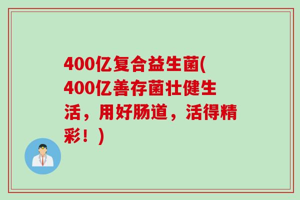 400亿复合益生菌(400亿善存菌壮健生活，用好肠道，活得精彩！)