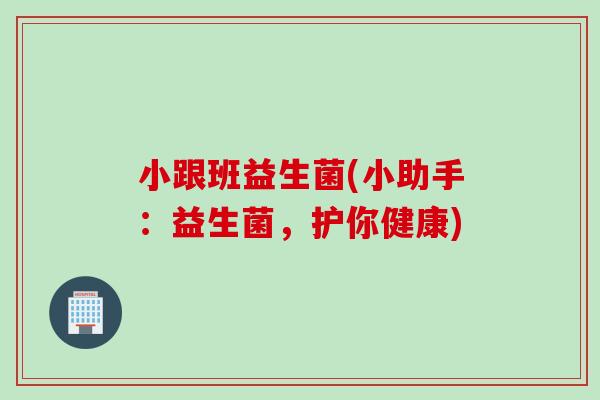 小跟班益生菌(小助手：益生菌，护你健康)