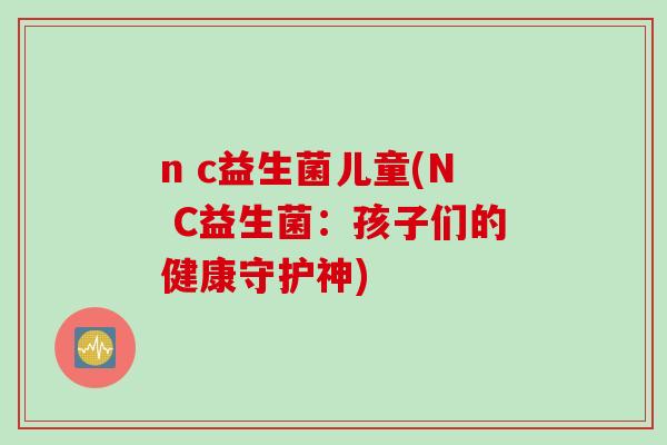 n c益生菌儿童(N C益生菌：孩子们的健康守护神)