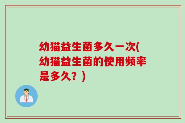 幼猫益生菌多久一次(幼猫益生菌的使用频率是多久？)