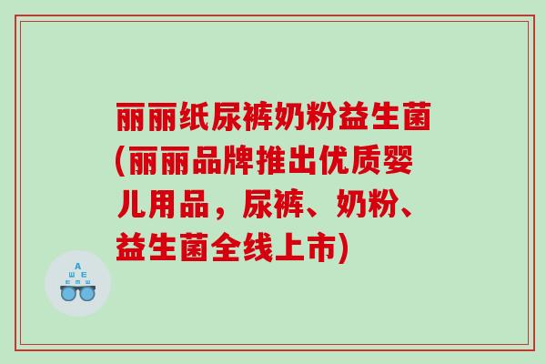 丽丽纸尿裤奶粉益生菌(丽丽品牌推出优质婴儿用品,尿裤、奶粉、益生菌全线上市) 丽丽纸尿裤奶粉益生菌(丽丽品牌推出优质婴儿用品,尿裤、奶粉、益生菌全线上市)