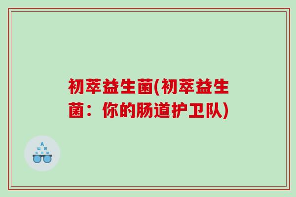初萃益生菌(初萃益生菌：你的肠道护卫队)