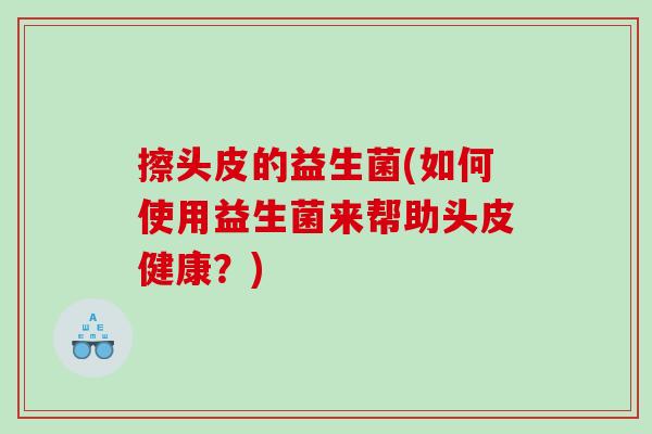 擦头皮的益生菌(如何使用益生菌来帮助头皮健康？)