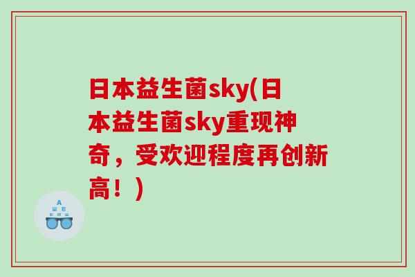 日本益生菌sky(日本益生菌sky重现神奇，受欢迎程度再创新高！)