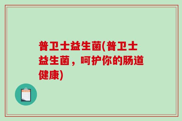 普卫士益生菌(普卫士益生菌，呵护你的肠道健康)