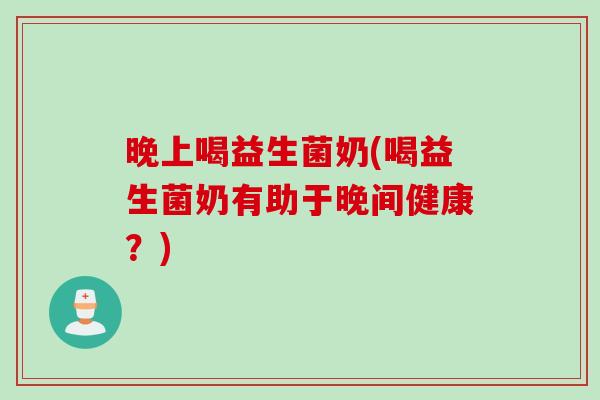 晚上喝益生菌奶(喝益生菌奶有助于晚间健康？)