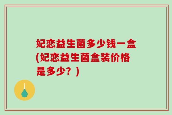 妃恋益生菌多少钱一盒(妃恋益生菌盒装价格是多少？)